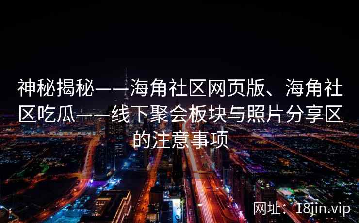 神秘揭秘——海角社区网页版、海角社区吃瓜——线下聚会板块与照片分享区的注意事项