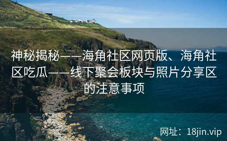 神秘揭秘——海角社区网页版、海角社区吃瓜——线下聚会板块与照片分享区的注意事项