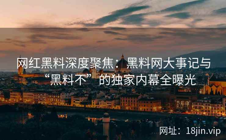 网红黑料深度聚焦：黑料网大事记与“黑料不”的独家内幕全曝光