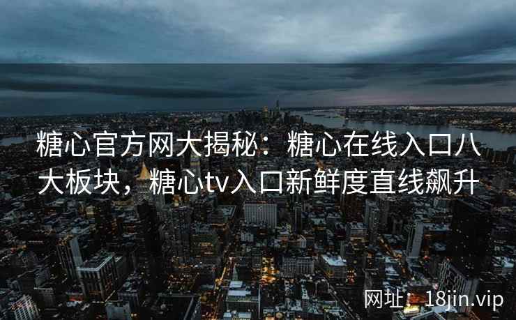 糖心官方网大揭秘：糖心在线入口八大板块，糖心tv入口新鲜度直线飙升