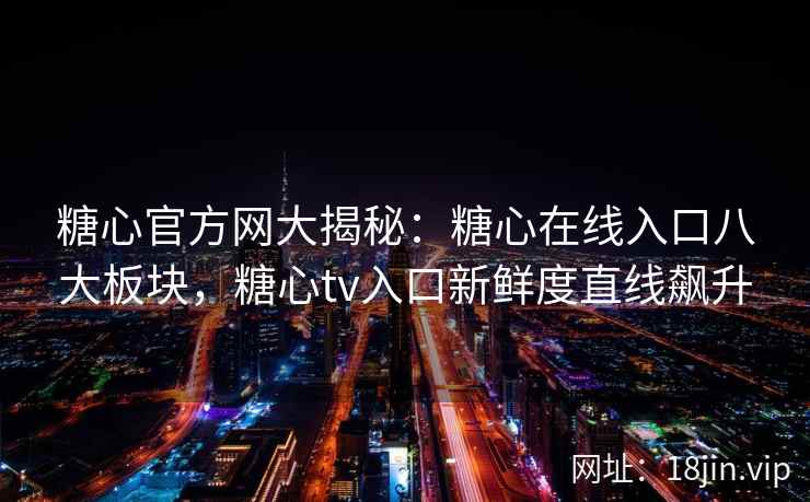 糖心官方网大揭秘：糖心在线入口八大板块，糖心tv入口新鲜度直线飙升