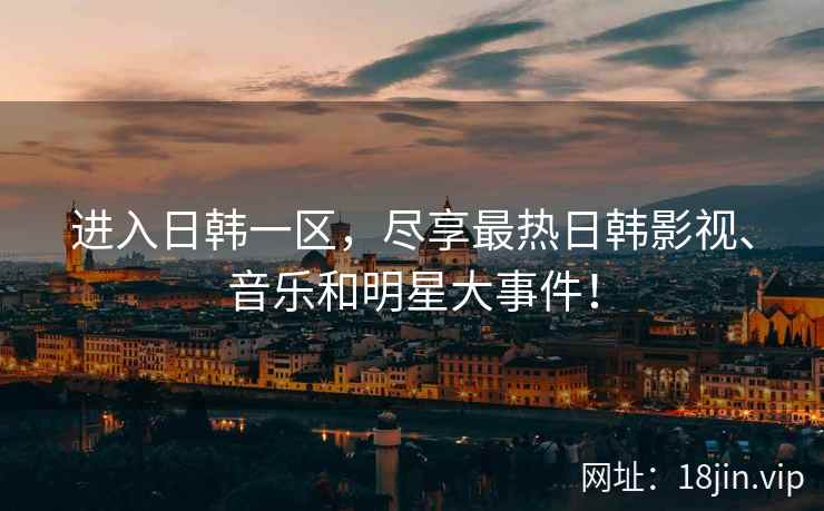 进入日韩一区，尽享最热日韩影视、音乐和明星大事件！