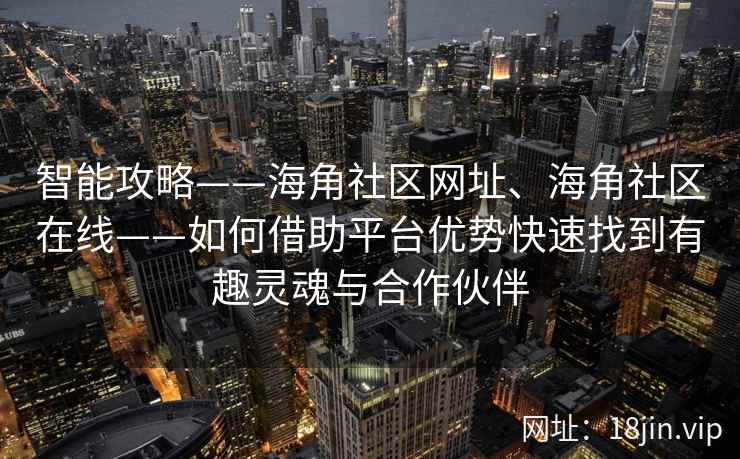 智能攻略——海角社区网址、海角社区在线——如何借助平台优势快速找到有趣灵魂与合作伙伴