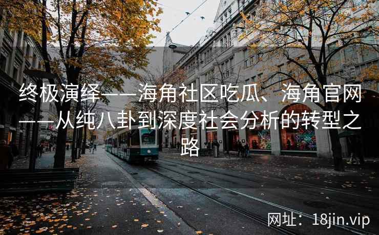 终极演绎——海角社区吃瓜、海角官网——从纯八卦到深度社会分析的转型之路