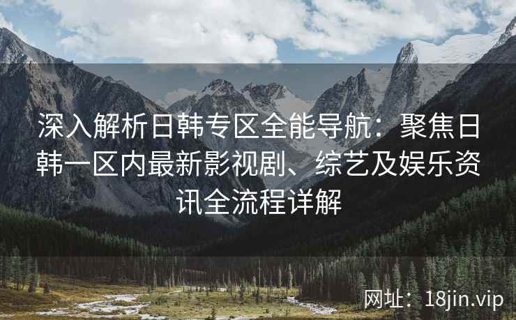 深入解析日韩专区全能导航：聚焦日韩一区内最新影视剧、综艺及娱乐资讯全流程详解