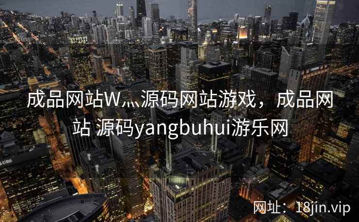 成品网站W灬源码网站游戏，成品网站 源码yangbuhui游乐网