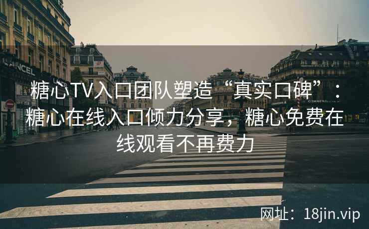 糖心TV入口团队塑造“真实口碑”：糖心在线入口倾力分享，糖心免费在线观看不再费力