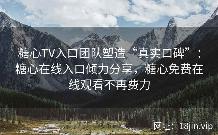 糖心TV入口团队塑造“真实口碑”：糖心在线入口倾力分享，糖心免费在线观看不再费力